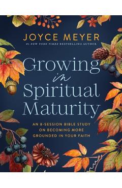 Coperta cărții 'Growing in Spiritual Maturity: An 8-Session Bible Study on Becoming More Grounded in Your Faith - Joyce Meyer'