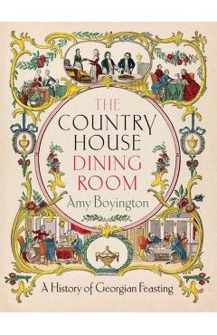 The Country House Dining Room: A History of Georgian Feasting - Amy Boyington
