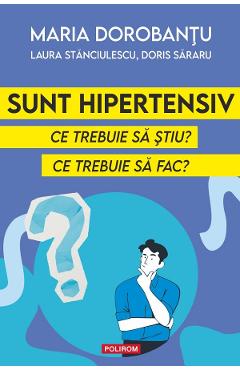Sunt hipertensiv. Ce trebuie sa stiu? Ce trebuie sa fac? - Maria Dorobantu , Laura Stanciulescu, Doris Sararu