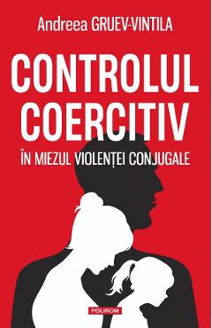 Controlul coercitiv. In miezul violentei conjugale - Andreea Gruev-Vintila
