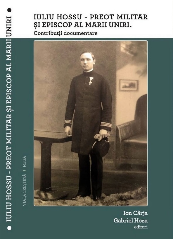 Iuliu Hossu - Preot militar si Episcop al Marii Uniri. Contributii documentare - Ion Carja, Gabriel Hoza