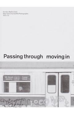 PASSING THROUGH MOVING IN AND GETTING AWAY WITH IT: Gordon Matta-Clark New York City Gra?ti Photographs, 1972–73