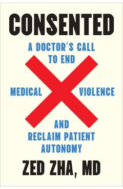 Coperta cărții 'Consented: A Doctor's Call to End Medical Violence and Reclaim Patient Autonomy - Zed Zha'