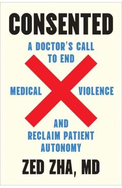 Consented: A Doctor's Call to End Medical Violence and Reclaim Patient Autonomy - Zed Zha