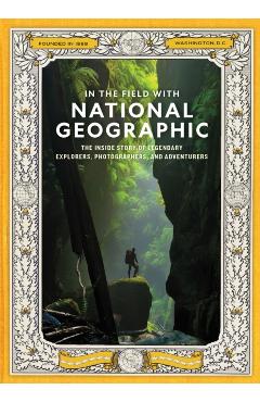 In the Field with National Geographic: The Inside Story of Legendary Explorers, Photographers, and Adventurers -