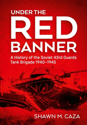 Coperta cărții 'Under the Red Banner: A History of the Soviet 43rd Guards Tank Brigade 1940-1945 - Shawn M. Caza'