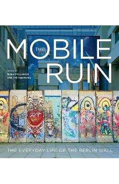 Coperta cărții 'The Mobile Ruin: The Everyday Life of the Berlin Wall - Blake Fitzpatrick'
