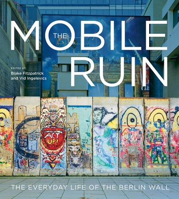 Coperta cărții 'The Mobile Ruin: The Everyday Life of the Berlin Wall - Blake Fitzpatrick'