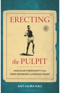Coperta cărții 'Erecting the Pulpit: Muscular Christianity from Teddy Roosevelt to Donald Trump - Amy Laura Hall'