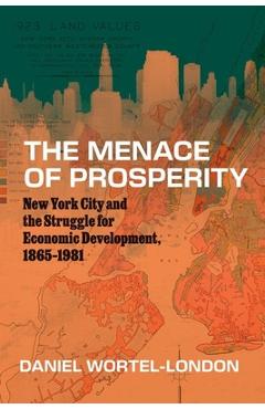 Poza produsului The Menace of Prosperity: New York City and the Struggle for Economic Development, 1865-1981 - Daniel Wortel-london