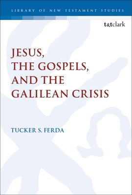 Jesus, the Gospels, and the Galilean Crisis - Tucker S. Ferda