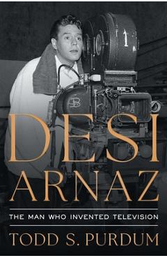 Coperta cărții 'Desi Arnaz: The Man Who Invented Television - Todd S. Purdum'