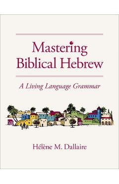 Coperta cărții 'Mastering Biblical Hebrew: A Living Language Grammar - Helene Dallaire'