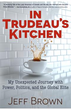Coperta cărții 'In Trudeau's Kitchen: My Unexpected Journey with Power, Politics, and the Global Elite - Jeff Brown'