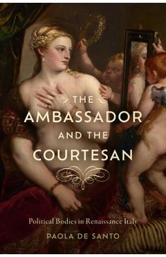 Coperta cărții 'The Ambassador and the Courtesan: Political Bodies in Renaissance Italy - Paola De Santo'