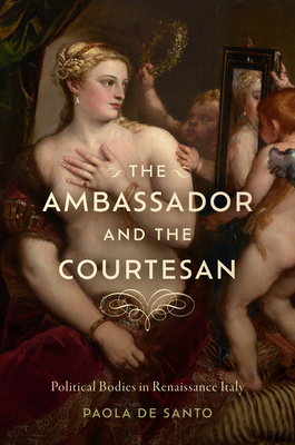 Coperta cărții 'The Ambassador and the Courtesan: Political Bodies in Renaissance Italy - Paola De Santo'