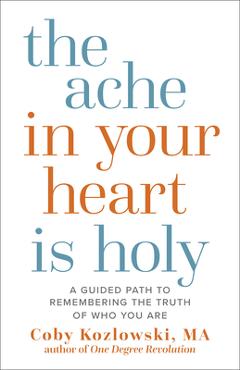 Coperta cărții 'The Ache in Your Heart Is Holy: A Guided Path to Remembering the Truth of Who You Are - Coby Kozlowski'