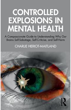 Controlled Explosions in Mental Health: A Compassionate Guide to Understanding Why Our Brains Self-Sabotage, Self-Criticise, and Self-Harm - Charlie Heriot-maitland