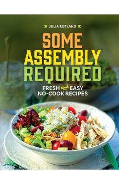 Coperta cărții 'Some Assembly Required: Fresh and Easy No-Cook Recipes - Julia Rutland'
