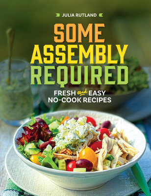 Coperta cărții 'Some Assembly Required: Fresh and Easy No-Cook Recipes - Julia Rutland'