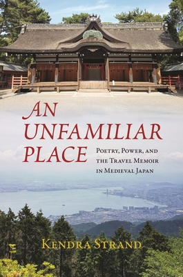 Coperta cărții 'An Unfamiliar Place: Poetry, Power, and the Travel Memoir in Medieval Japan - Kendra Strand'