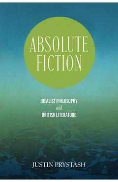 Poza produsului Absolute Fiction: Idealist Philosophy and British Literature - Justin Prystash