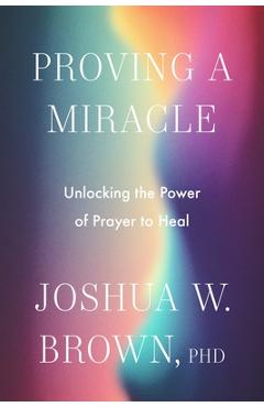 Coperta cărții 'Proving a Miracle: Unlocking the Power of Prayer to Heal - Joshua W. Brown Phd'