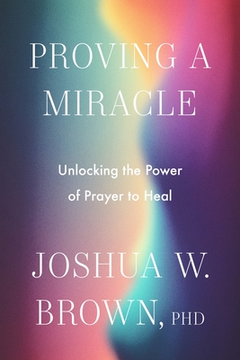 Coperta cărții 'Proving a Miracle: Unlocking the Power of Prayer to Heal - Joshua W. Brown Phd'