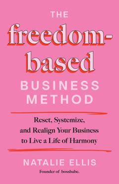 Coperta cărții 'The Freedom-Based Business Method: Reset, Systemize, and Realign Your Business to Live a Life of Harmony - Natalie Ellis'