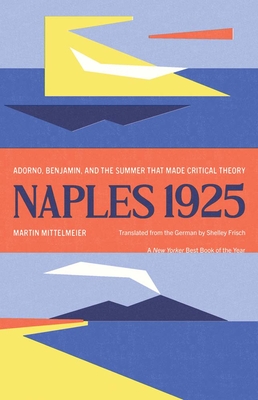 Coperta cărții 'Naples 1925: Adorno, Benjamin, and the Summer That Made Critical Theory - Martin Mittelmeier'