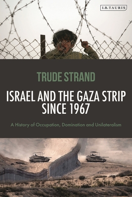 Israel and the Gaza Strip Since 1967: A History of Occupation, Domination and Unilateralism - Trude Strand