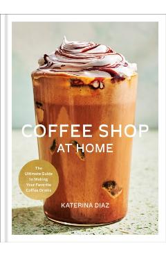 Coperta cărții 'Coffee Shop at Home: The Ultimate Guide to Making Your Favorite Coffee Drinks - Katerina Diaz'