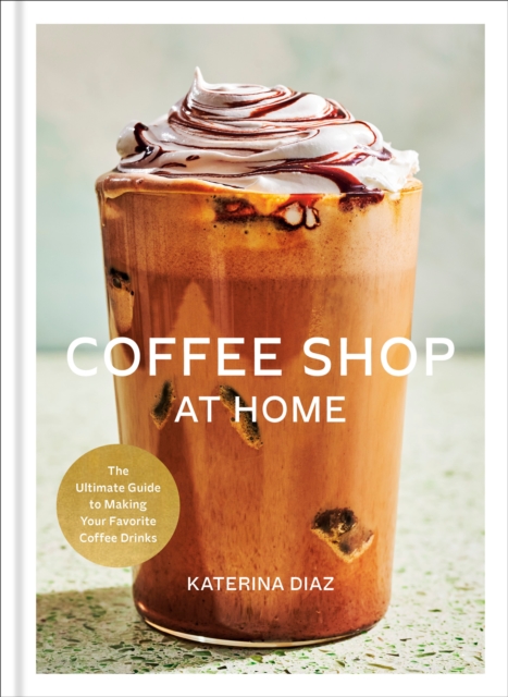 Coperta cărții 'Coffee Shop at Home: The Ultimate Guide to Making Your Favorite Coffee Drinks - Katerina Diaz'