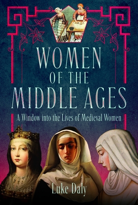 Women of the Middle Ages: A Window Into the World of Medieval Women - Luke Daly