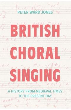 British Choral Singing: A History from Medieval Times to the Present Day - Peter Ward Jones