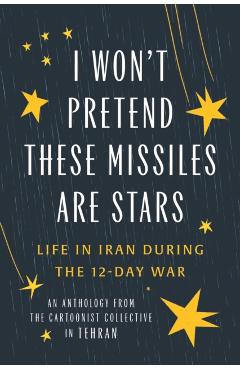 Coperta cărții 'I Won't Pretend These Missiles Are Stars: Life in Iran During the 12-Days War - The Cartoonist Collective'