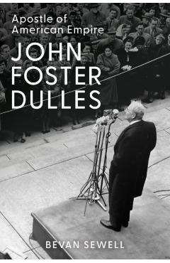 John Foster Dulles: Apostle of American Empire - Bevan Sewell