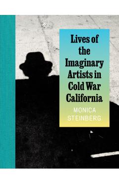 Coperta cărții 'Lives of the Imaginary Artists in Cold War California - Monica Steinberg'