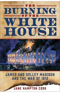 Coperta cărții 'The Burning of the White House: James and Dolley Madison and the War of 1812 - Jane Hampton Cook'