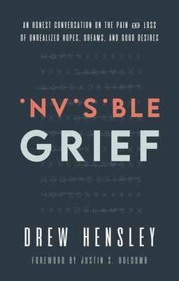 Invisible Grief: An Honest Conversation on the Pain and Loss of Unrealized Hopes, Dreams, and Good Desires - Drew Hensley