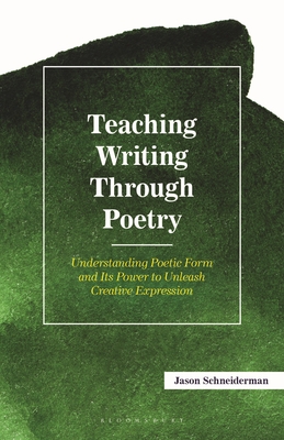 Teaching Writing Through Poetry: Understanding Poetic Form and Its Power to Unleash Creative Expression - Jason Schneiderman