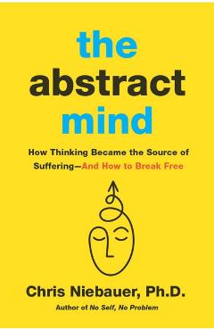 Coperta cărții 'The Abstract Mind: How Thinking Became the Source of Suffering-And How to Break Free - Chris Niebauer'