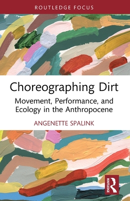Choreographing Dirt: Movement, Performance, and Ecology in the Anthropocene - Angenette Spalink