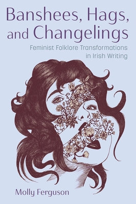 Banshees, Hags, and Changelings: Feminist Folklore Transformations in Irish Writing - Molly Ferguson