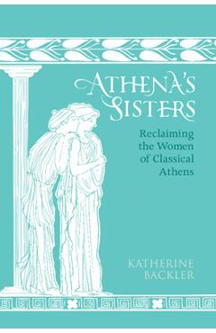 Poza produsului Athena's Sisters: Reclaiming the Women of Classical Athens - Katherine Backler