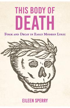 Poza produsului This Body of Death: Form and Decay in Early Modern Lyric - Eileen Sperry