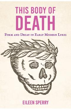 This Body of Death: Form and Decay in Early Modern Lyric - Eileen Sperry