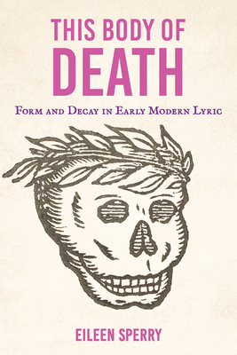 This Body of Death: Form and Decay in Early Modern Lyric - Eileen Sperry