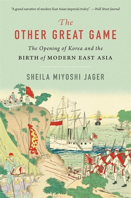 The Other Great Game: The Opening of Korea and the Birth of Modern East Asia - Sheila Miyoshi Jager