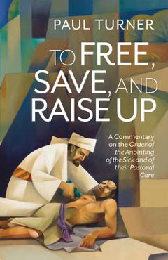 Coperta cărții 'To Free, Save, and Raise Up: A Commentary on the Order of the Anointing of the Sick and of Their Pastoral Care - Paul'